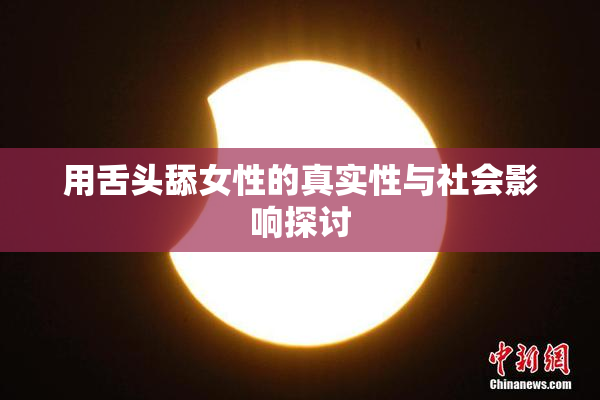 用舌头舔女性的真实性与社会影响探讨