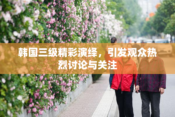 韩国三级精彩演绎，引发观众热烈讨论与关注