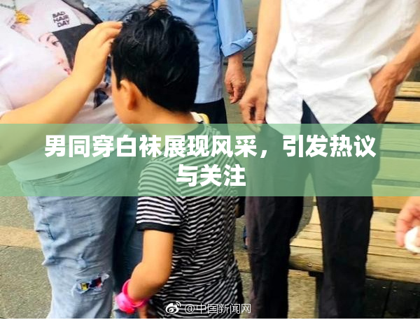 男同穿白袜展现风采，引发热议与关注