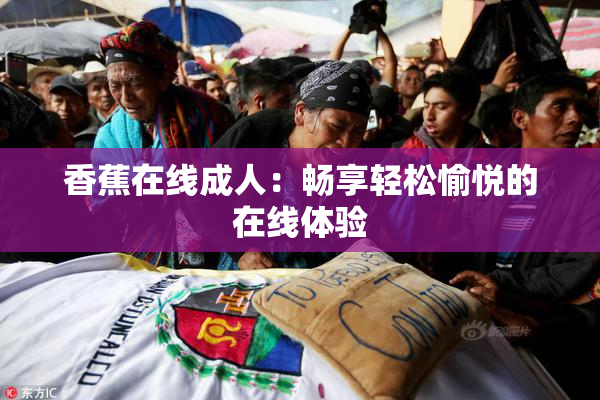 香蕉在线成人：畅享轻松愉悦的在线体验