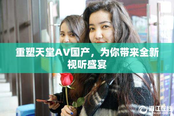 重塑天堂AV国产，为你带来全新视听盛宴