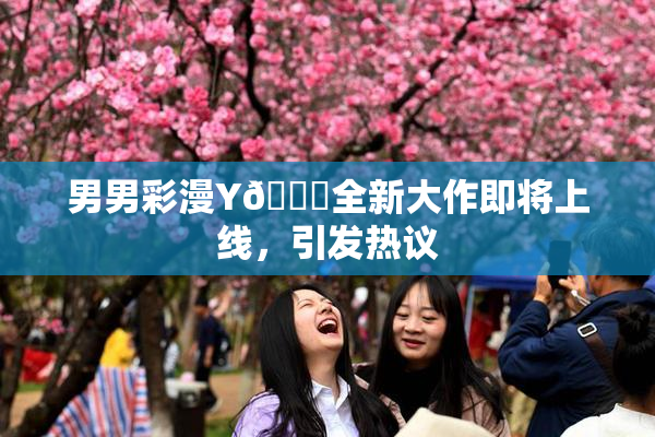 男男彩漫Y🈚全新大作即将上线，引发热议