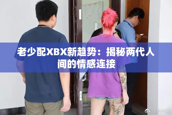 老少配XBX新趋势：揭秘两代人间的情感连接