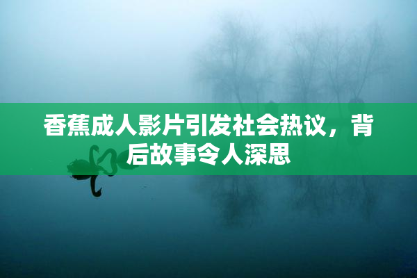香蕉成人影片引发社会热议，背后故事令人深思