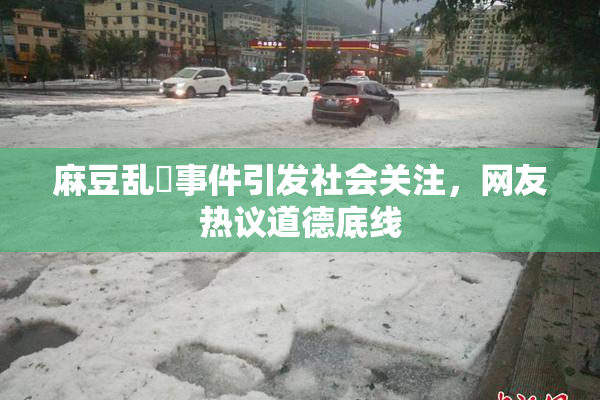 麻豆乱婬事件引发社会关注，网友热议道德底线