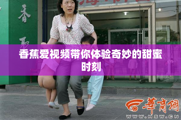香蕉爱视频带你体验奇妙的甜蜜时刻