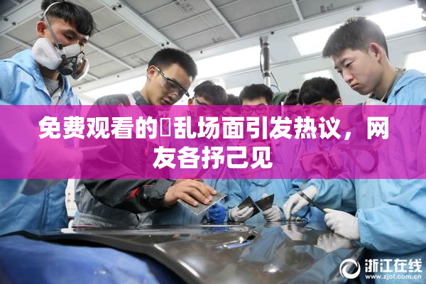 免费观看的婬乱场面引发热议，网友各抒己见