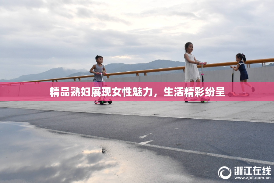 精品熟妇展现女性魅力，生活精彩纷呈