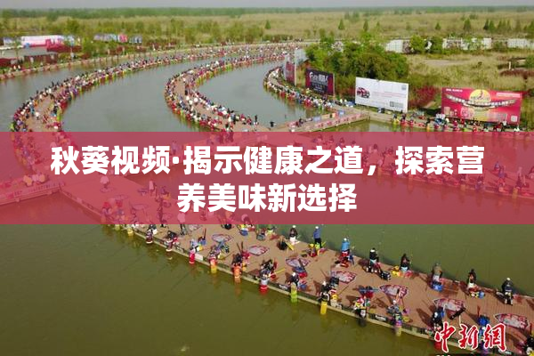 秋葵视频·揭示健康之道，探索营养美味新选择