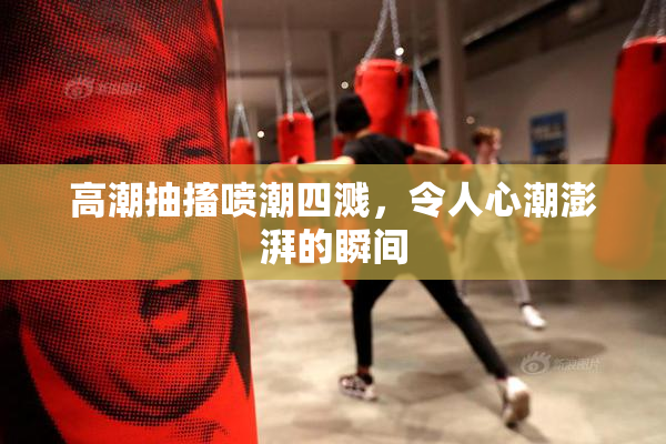 高潮抽搐喷潮四溅，令人心潮澎湃的瞬间