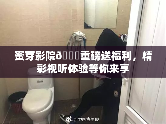 蜜芽影院🔞重磅送福利，精彩视听体验等你来享