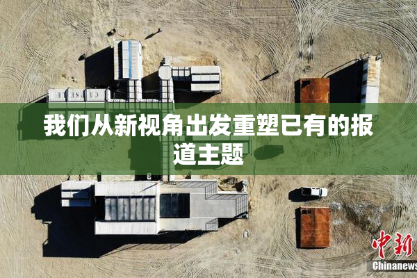我们从新视角出发重塑已有的报道主题
