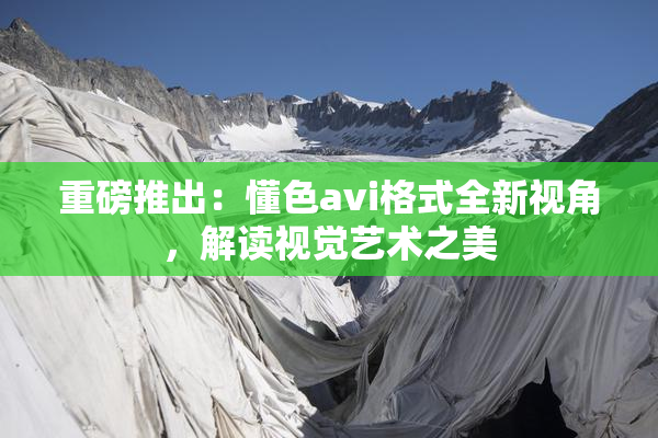 重磅推出：懂色avi格式全新视角，解读视觉艺术之美