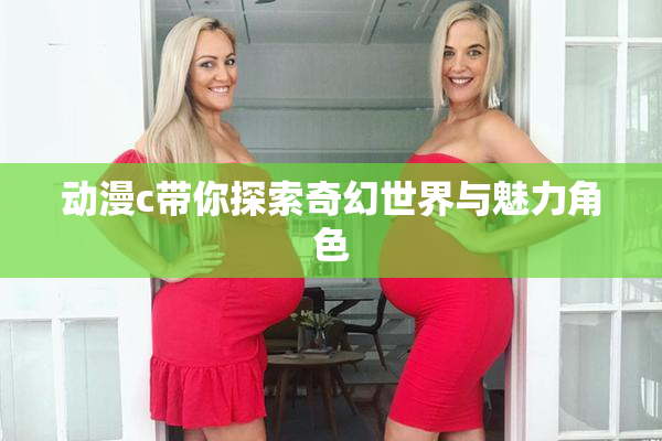 动漫c带你探索奇幻世界与魅力角色