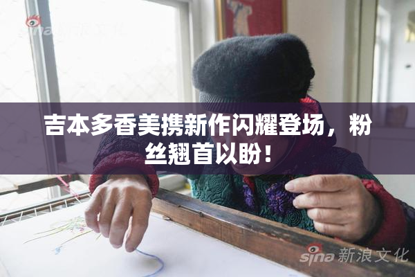 吉本多香美携新作闪耀登场，粉丝翘首以盼！