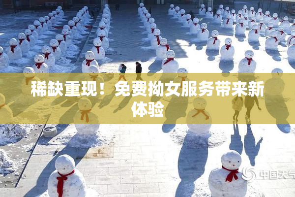 稀缺重现！免费拗女服务带来新体验