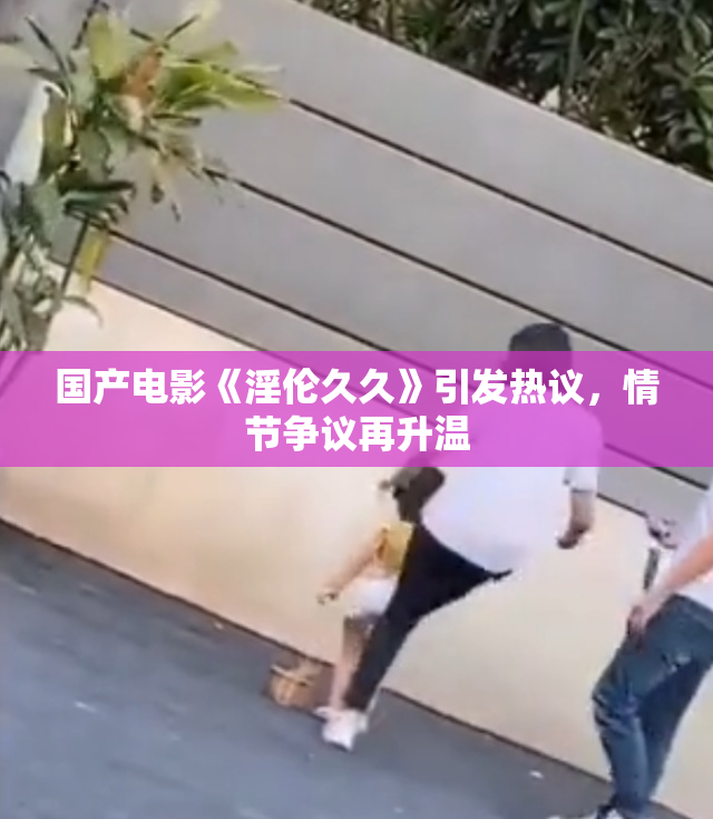 国产电影《淫伦久久》引发热议，情节争议再升温