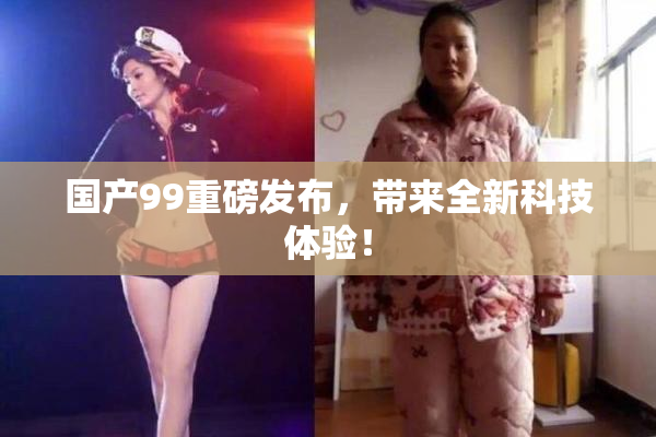 国产99重磅发布，带来全新科技体验！