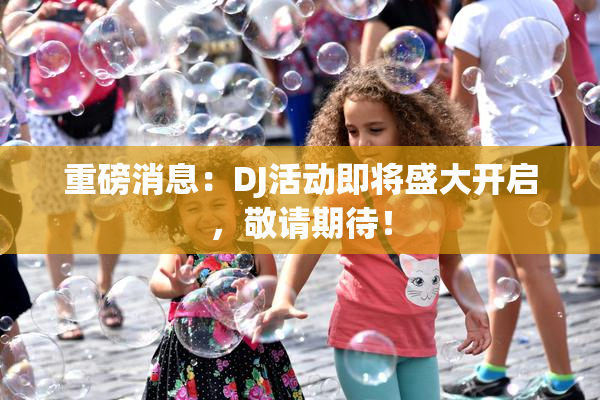 重磅消息：DJ活动即将盛大开启，敬请期待！