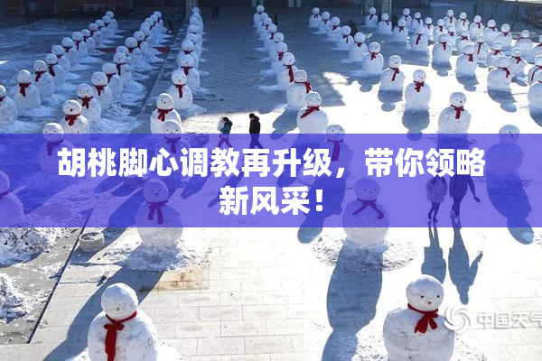 胡桃脚心调教再升级，带你领略新风采！