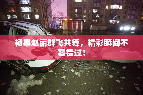 杨幂赵丽群飞共舞，精彩瞬间不容错过！