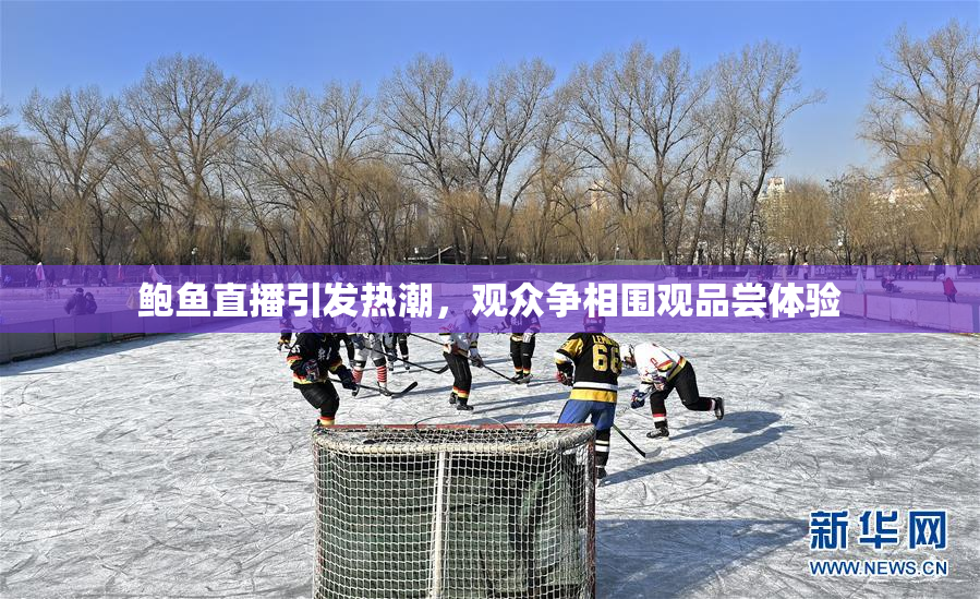 鲍鱼直播引发热潮，观众争相围观品尝体验
