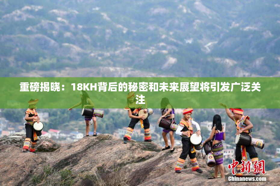 重磅揭晓：18KH背后的秘密和未来展望将引发广泛关注