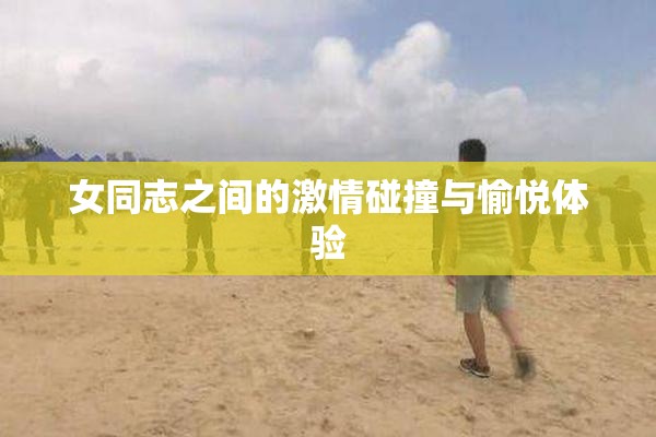 女同志之间的激情碰撞与愉悦体验