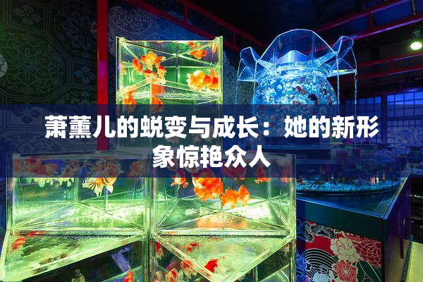 萧薰儿的蜕变与成长：她的新形象惊艳众人