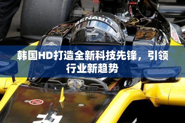 韩国HD打造全新科技先锋，引领行业新趋势