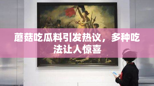 蘑菇吃瓜料引发热议，多种吃法让人惊喜