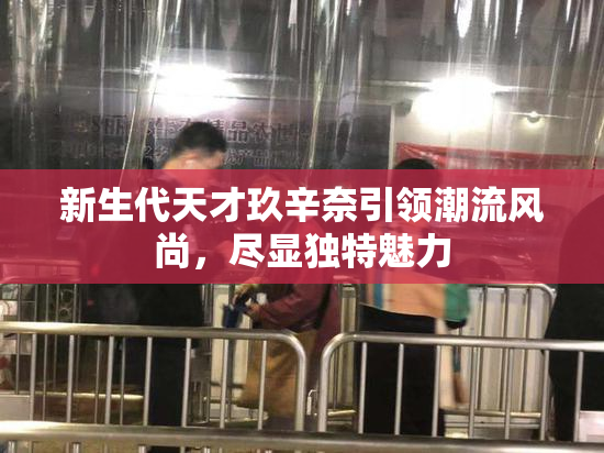 新生代天才玖辛奈引领潮流风尚，尽显独特魅力