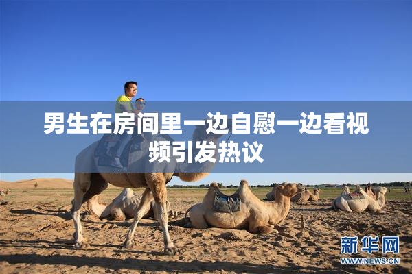 男生在房间里一边自慰一边看视频引发热议