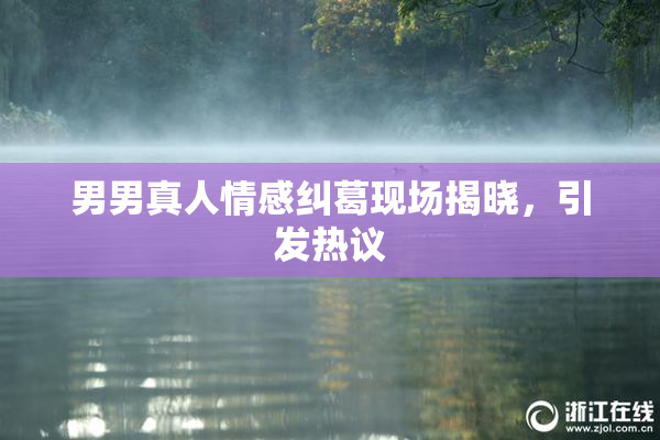 男男真人情感纠葛现场揭晓，引发热议