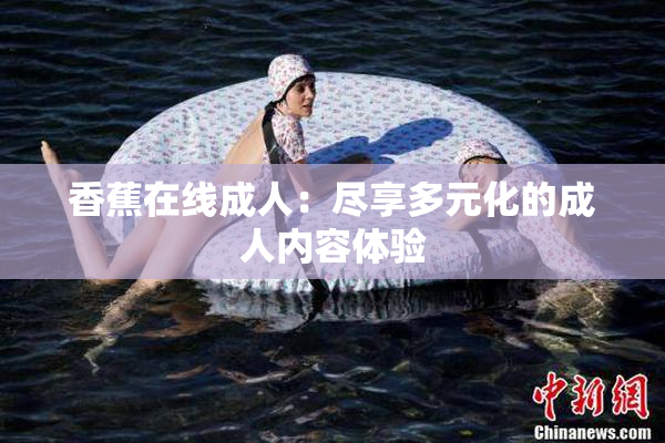 香蕉在线成人：尽享多元化的成人内容体验