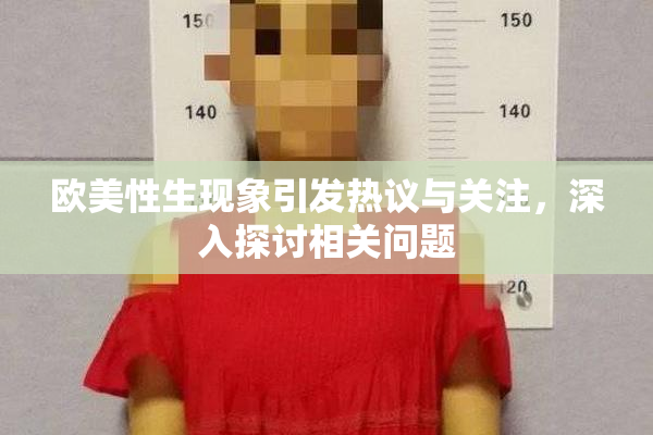欧美性生现象引发热议与关注，深入探讨相关问题
