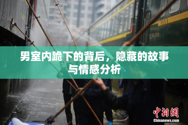 男室内跪下的背后，隐藏的故事与情感分析
