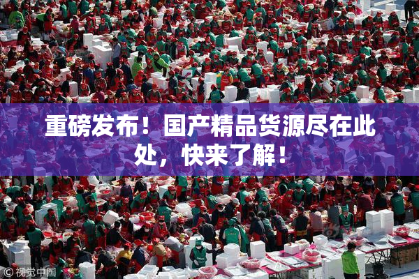 重磅发布！国产精品货源尽在此处，快来了解！