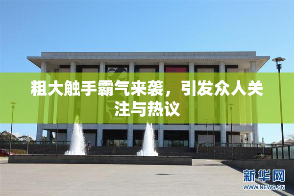 粗大触手霸气来袭，引发众人关注与热议