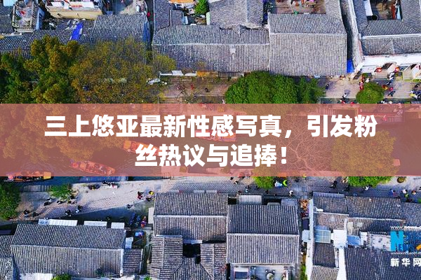 三上悠亚最新性感写真，引发粉丝热议与追捧！