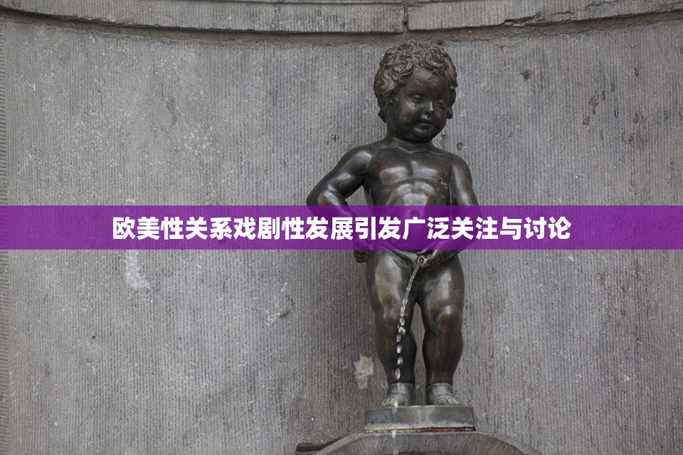 欧美性关系戏剧性发展引发广泛关注与讨论