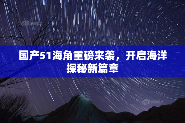 国产51海角重磅来袭，开启海洋探秘新篇章
