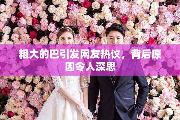 粗大的巴引发网友热议，背后原因令人深思