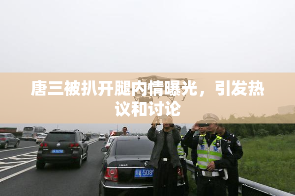 唐三被扒开腿内情曝光，引发热议和讨论