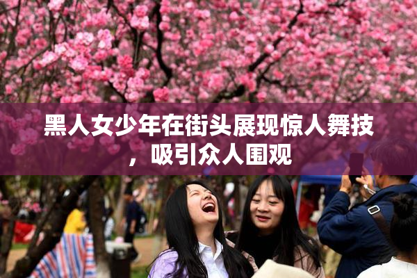 黑人女少年在街头展现惊人舞技，吸引众人围观