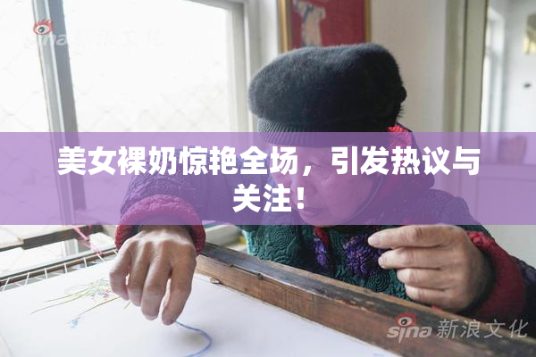 美女裸奶惊艳全场，引发热议与关注！