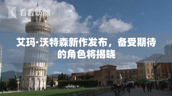 艾玛·沃特森新作发布，备受期待的角色将揭晓