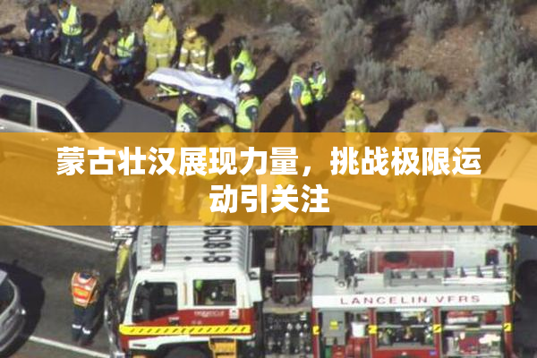 蒙古壮汉展现力量，挑战极限运动引关注