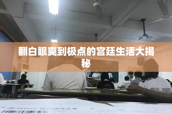翻白眼爽到极点的宫廷生活大揭秘
