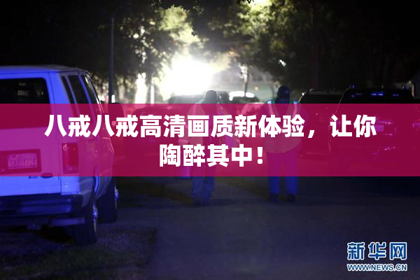 八戒八戒高清画质新体验，让你陶醉其中！